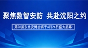 聚焦数智安防，共赴沈阳之约！第28届东北安博会将于4月24日盛大启幕！